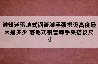 谁知道落地式钢管脚手架搭设高度最大是多少 落地式钢管脚手架搭设尺寸